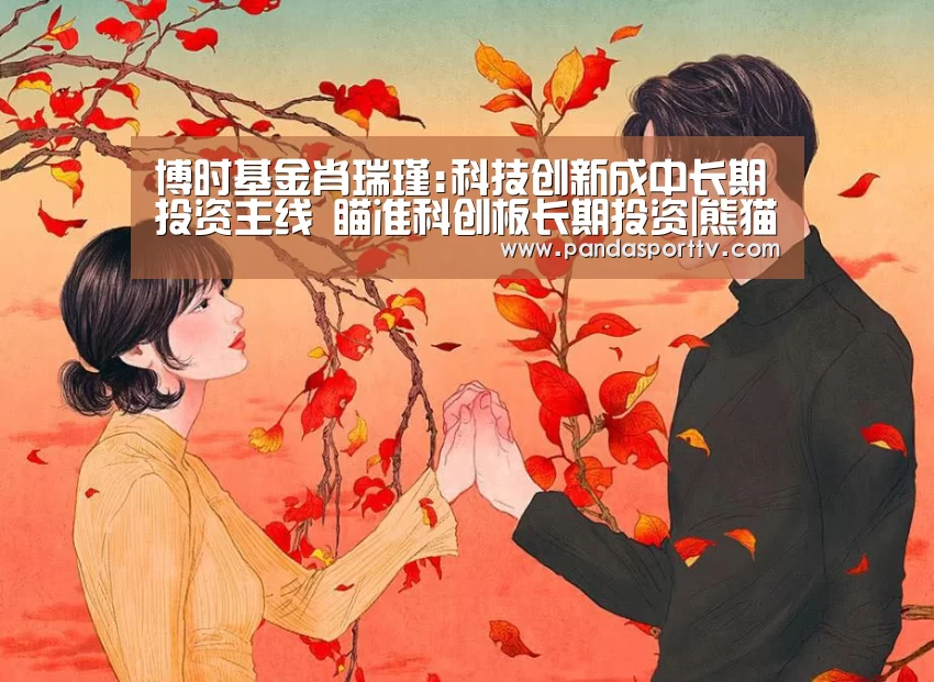 博时基金肖瑞瑾:科技创新成中长期投资主线 瞄准科创板长期投资|熊猫入口(图2) 熊猫体育app