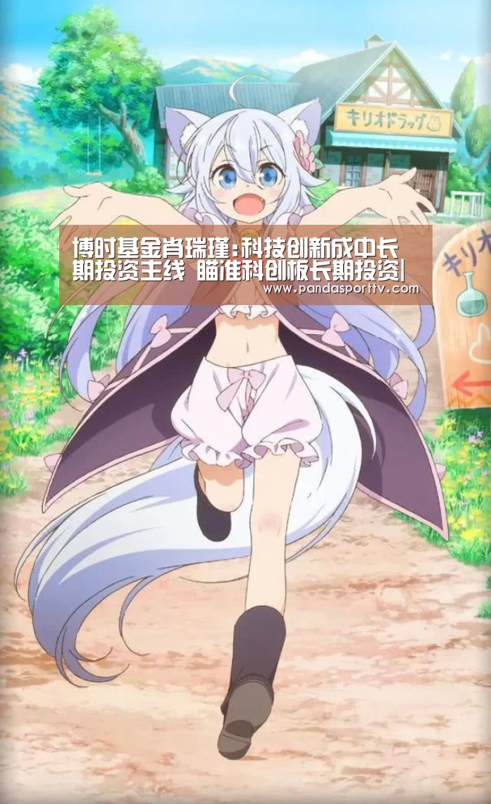 博时基金肖瑞瑾:科技创新成中长期投资主线 瞄准科创板长期投资|熊猫入口(图3) 熊猫体育app
