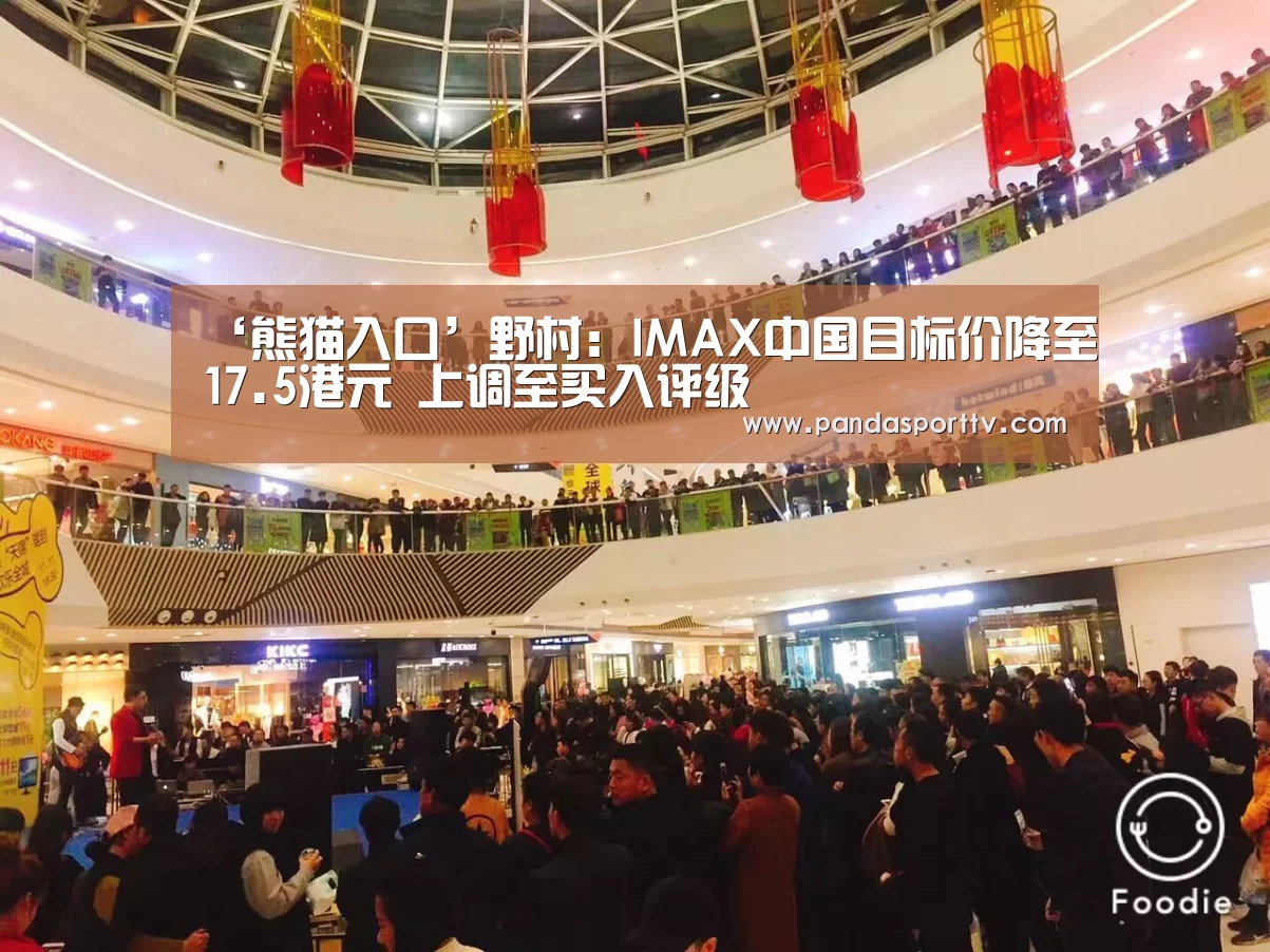 ‘熊猫入口’野村:IMAX中国目标价降至17.5港元 上调至买入评级(图1) 熊猫体育
