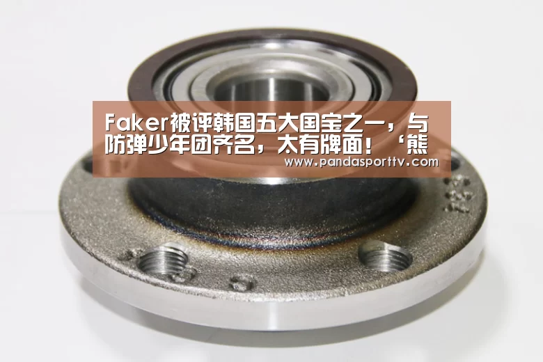 Faker被评韩国五大国宝之一,与防弹少年团齐名,太有牌面!‘熊猫体育官网’(图1) 熊猫体育app